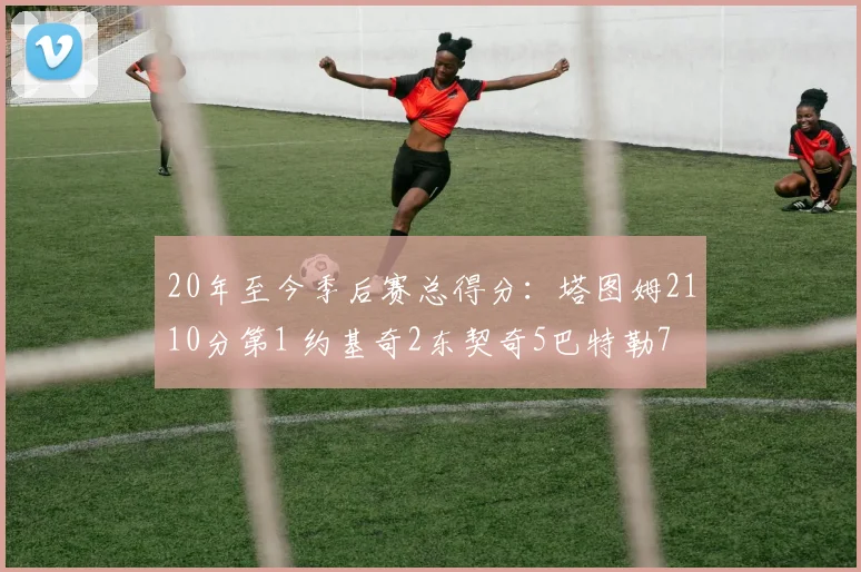 20年至今季后赛总得分：塔图姆2110分第1 约基奇2东契奇5巴特勒7