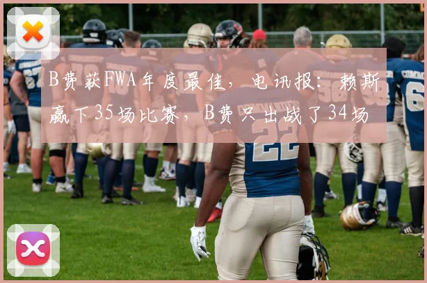B费获FWA年度最佳，电讯报：赖斯赢下35场比赛，B费只出战了34场