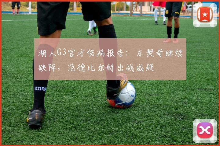 湖人G3官方伤病报告：东契奇继续缺阵，范德比尔特出战成疑