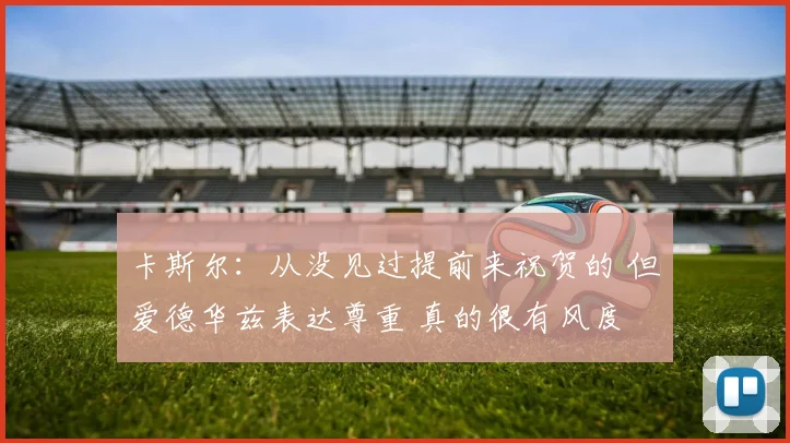 卡斯尔：从没见过提前来祝贺的 但爱德华兹表达尊重 真的很有风度